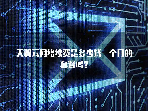 天翼云网络续费是多少钱一个月的套餐吗?