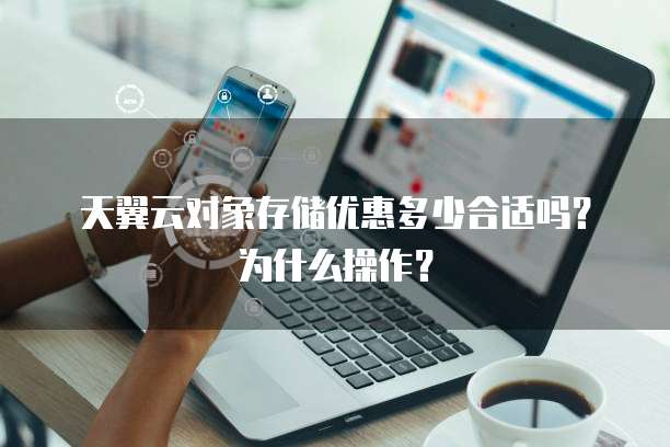 天翼云对象存储优惠多少合适吗?为什么操作?