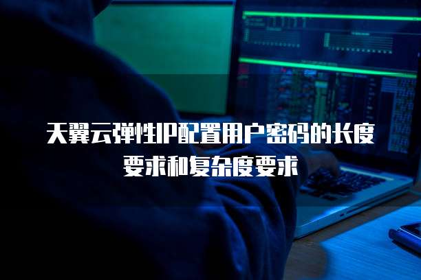 天翼云弹性IP配置用户密码的长度要求和复杂度要求