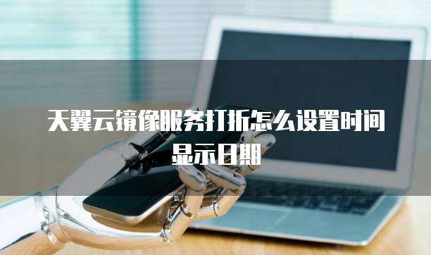 天翼云镜像服务打折怎么设置时间显示日期