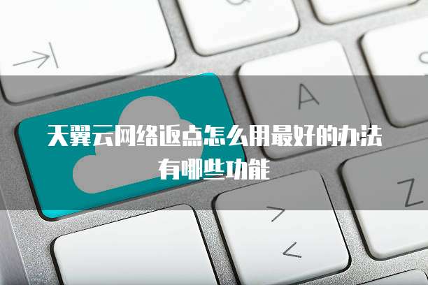 天翼云网络返点怎么用最好的办法有哪些功能