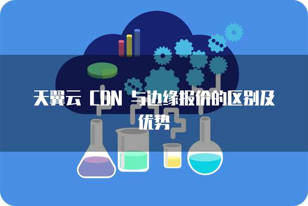 天翼云 CDN 与边缘报价的区别及优势