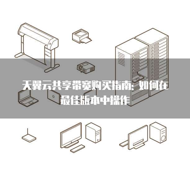 天翼云共享带宽购买指南: 如何在最佳版本中操作