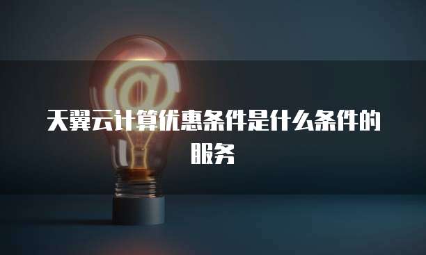 天翼云计算优惠条件是什么条件的服务
