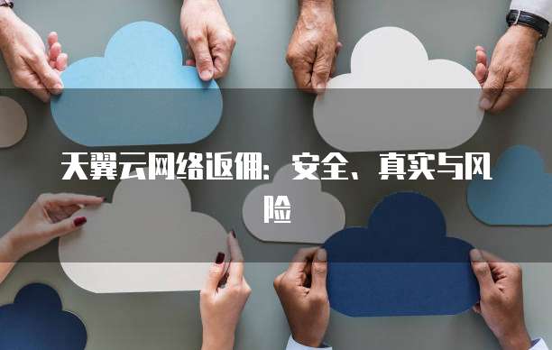 天翼云网络返佣:安全、真实与风险
