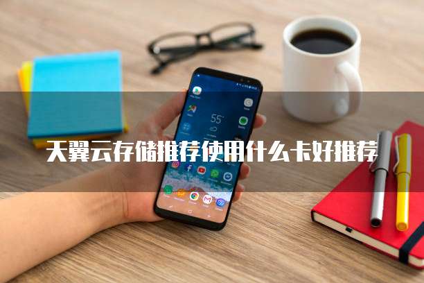 天翼云存储推荐使用什么卡好推荐