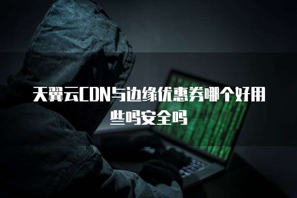 天翼云CDN与边缘优惠券哪个好用些吗安全吗