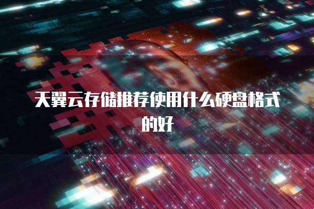 天翼云存储推荐使用什么硬盘格式的好