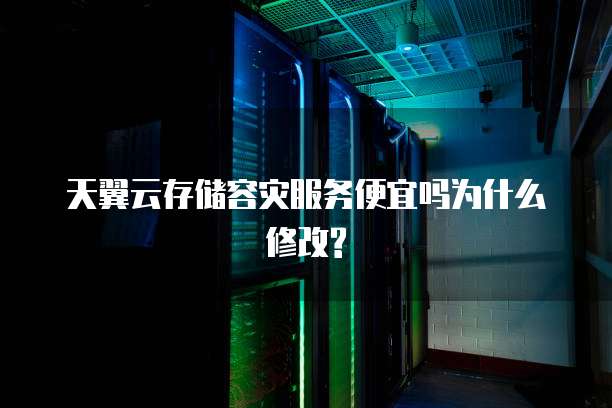 天翼云存储容灾服务便宜吗为什么修改?