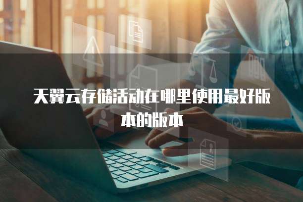 天翼云存储活动在哪里使用最好版本的版本