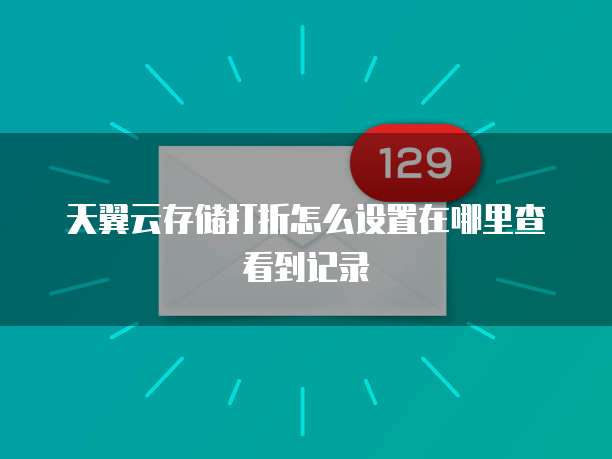 天翼云存储打折怎么设置在哪里查看到记录