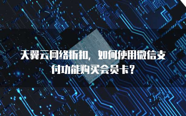 天翼云网络折扣,如何使用微信支付功能购买会员卡?