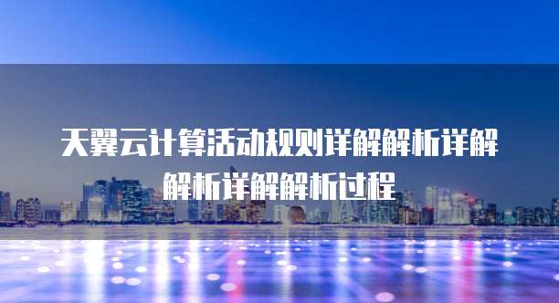 天翼云计算活动规则详解解析详解解析详解解析过程