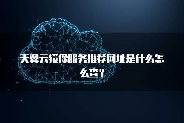 天翼云镜像服务推荐网址是什么怎么查?