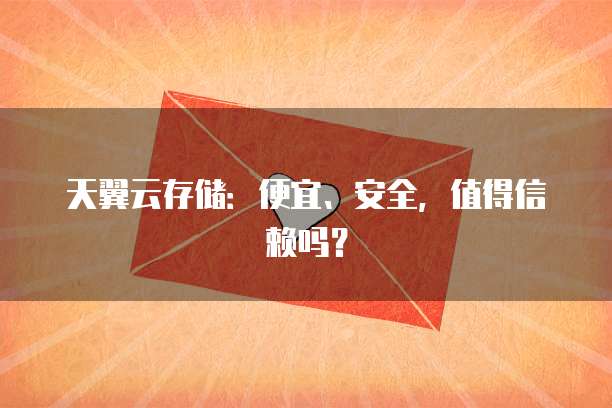 天翼云存储:便宜、安全,值得信赖吗?