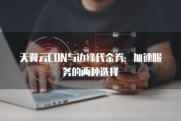 天翼云CDN与边缘代金券:加速服务的两种选择