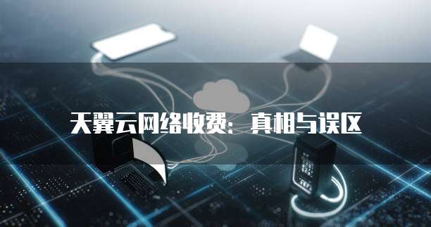 天翼云网络收费:真相与误区