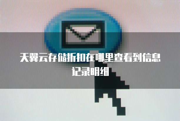 天翼云存储折扣在哪里查看到信息记录明细