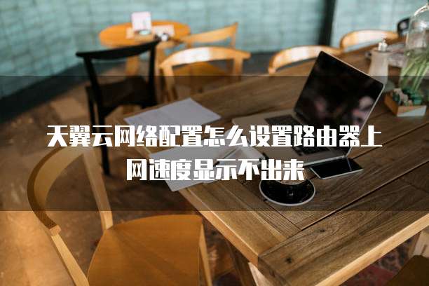 天翼云网络配置怎么设置路由器上网速度显示不出来