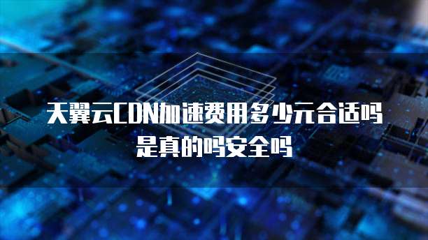 天翼云CDN加速费用多少元合适吗是真的吗安全吗