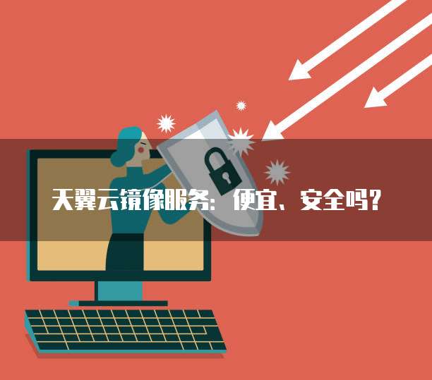 天翼云镜像服务:便宜、安全吗?