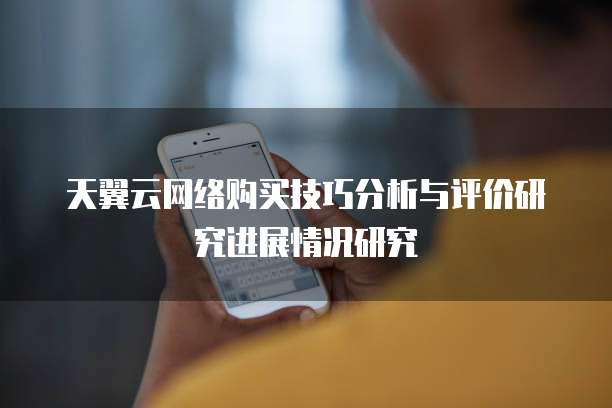 天翼云网络购买技巧分析与评价研究进展情况研究
