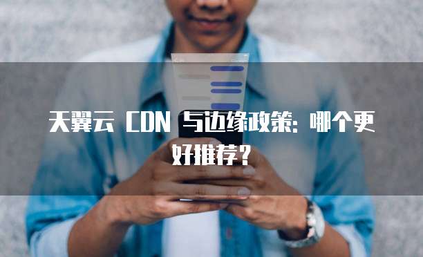 天翼云 CDN 与边缘政策: 哪个更好推荐?