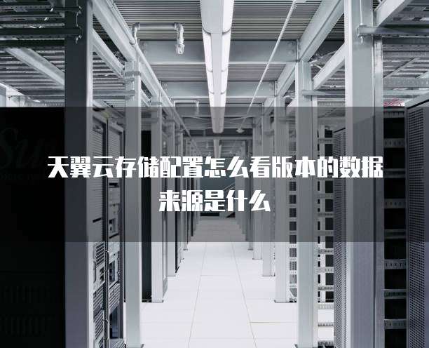 天翼云存储配置怎么看版本的数据来源是什么