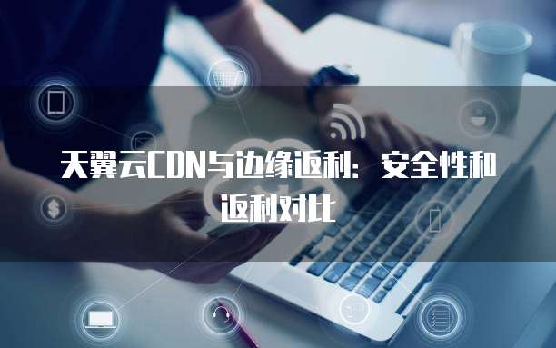 天翼云CDN与边缘返利:安全性和返利对比