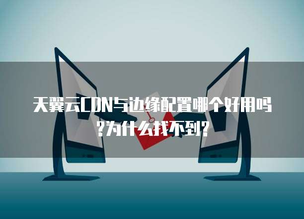 天翼云CDN与边缘配置哪个好用吗?为什么找不到?