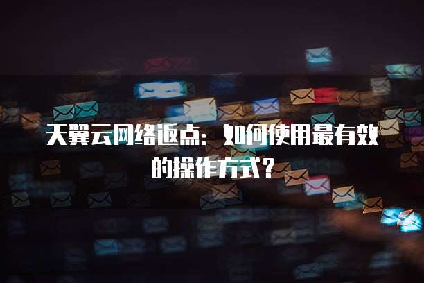 天翼云网络返点:如何使用最有效的操作方式?