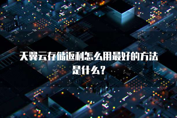 天翼云存储返利怎么用最好的方法是什么?