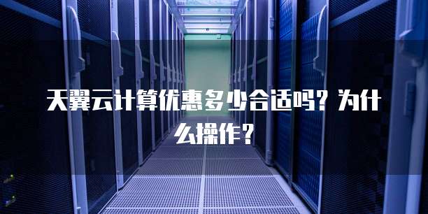 天翼云计算优惠多少合适吗?为什么操作?