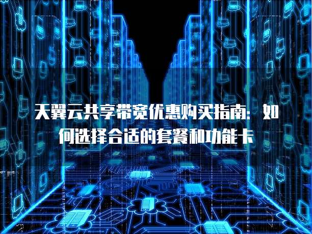 天翼云共享带宽优惠购买指南：如何选择合适的套餐和功能卡