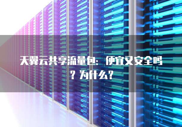 天翼云共享流量包:便宜又安全吗?为什么?