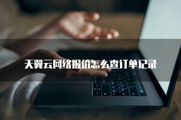 天翼云网络报价怎么查订单记录