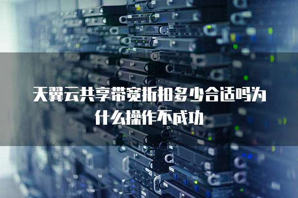 天翼云共享带宽折扣多少合适吗为什么操作不成功