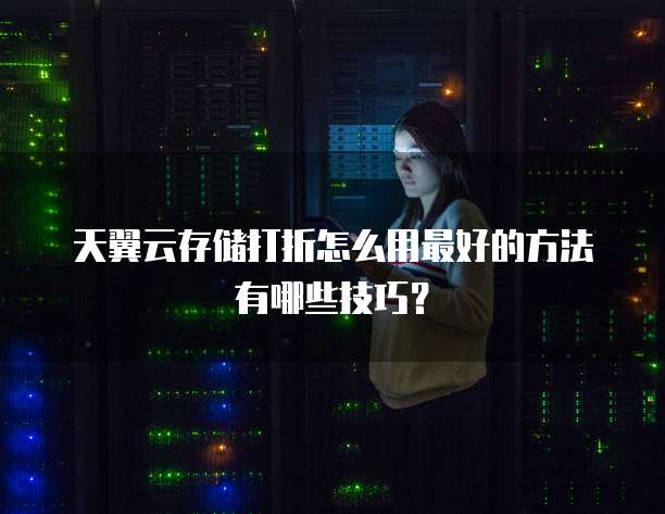 天翼云存储打折怎么用最好的方法有哪些技巧?