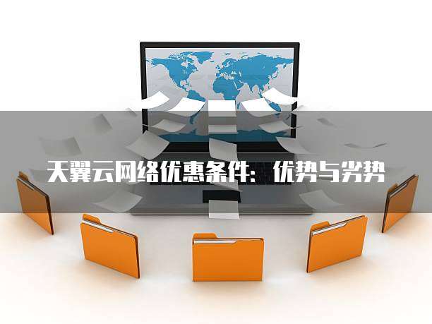 天翼云网络优惠条件:优势与劣势