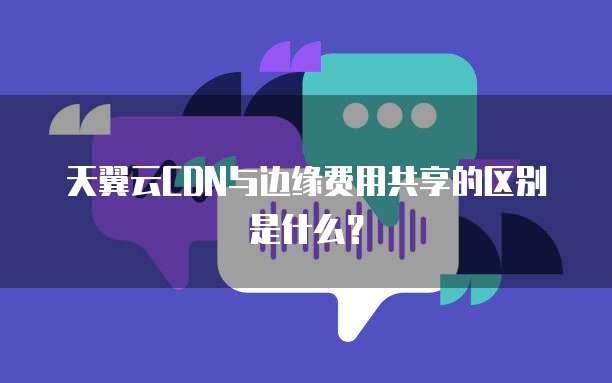天翼云CDN与边缘费用共享的区别是什么?