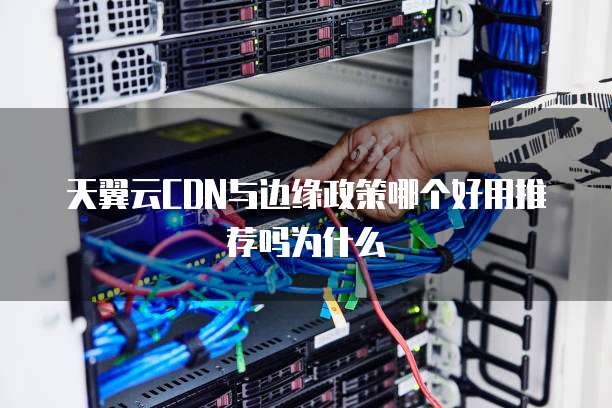 天翼云CDN与边缘政策哪个好用推荐吗为什么