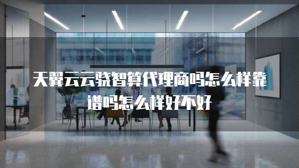 天翼云云骁智算代理商吗怎么样靠谱吗怎么样好不好
