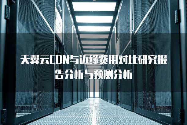 天翼云CDN与边缘费用对比研究报告分析与预测分析
