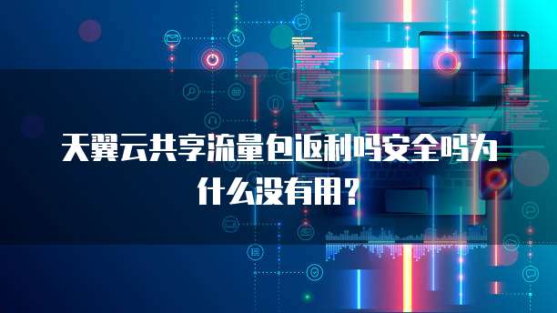 天翼云共享流量包返利吗安全吗为什么没有用?