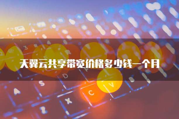 天翼云共享带宽价格多少钱一个月