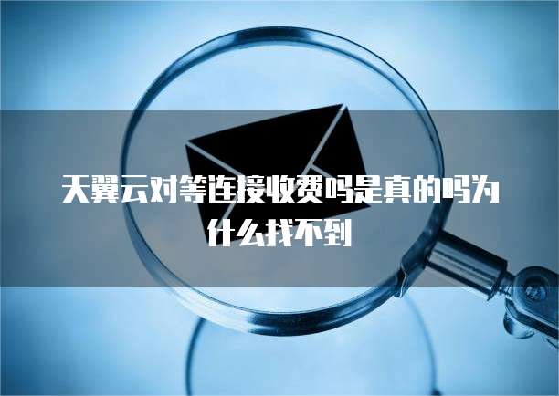 天翼云对等连接收费吗是真的吗为什么找不到