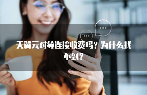 天翼云对等连接收费吗？为什么找不到？
