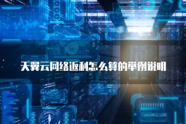 天翼云网络返利怎么算的举例说明