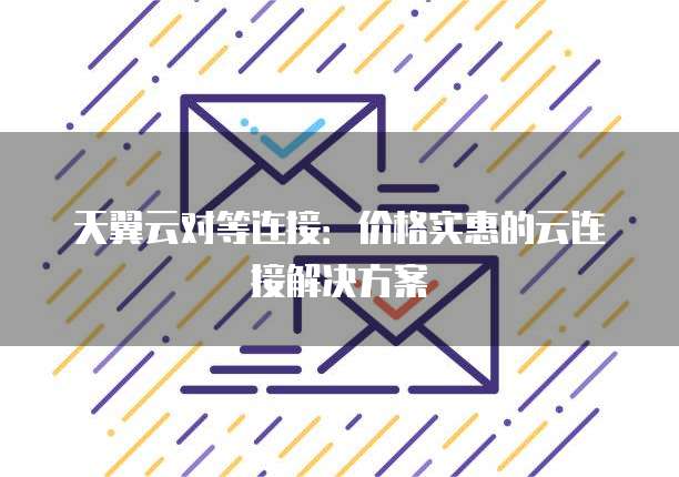 天翼云对等连接:价格实惠的云连接解决方案