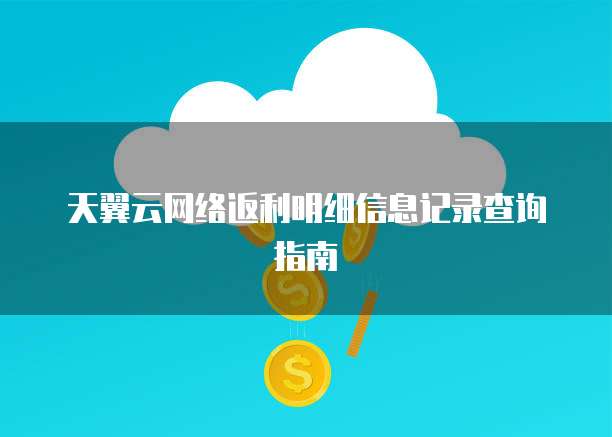 天翼云网络返利明细信息记录查询指南
